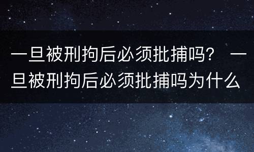一旦被刑拘后必须批捕吗？ 一旦被刑拘后必须批捕吗为什么