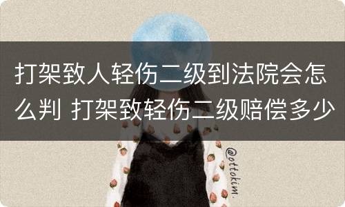 打架致人轻伤二级到法院会怎么判 打架致轻伤二级赔偿多少钱