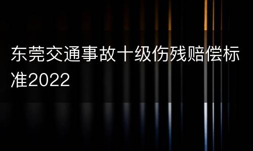 东莞交通事故十级伤残赔偿标准2022