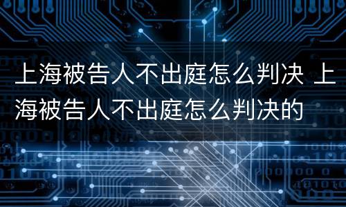 上海被告人不出庭怎么判决 上海被告人不出庭怎么判决的