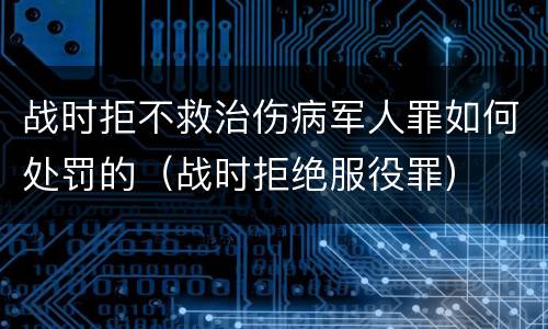 战时拒不救治伤病军人罪如何处罚的（战时拒绝服役罪）
