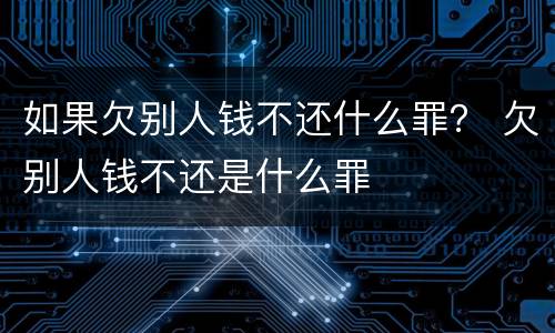 如果欠别人钱不还什么罪？ 欠别人钱不还是什么罪
