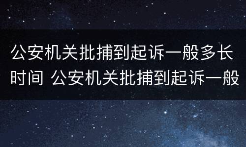 公安机关批捕到起诉一般多长时间 公安机关批捕到起诉一般多长时间立案