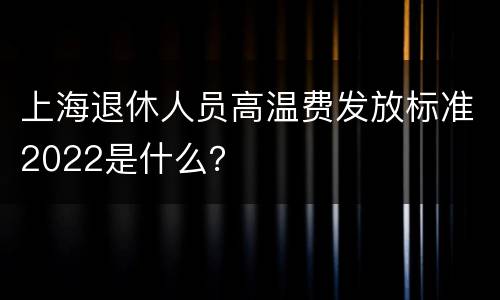 上海退休人员高温费发放标准2022是什么？