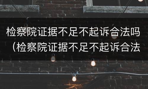 检察院证据不足不起诉合法吗（检察院证据不足不起诉合法吗）