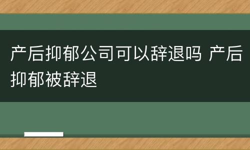 产后抑郁公司可以辞退吗 产后抑郁被辞退