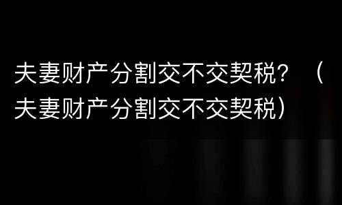 夫妻财产分割交不交契税？（夫妻财产分割交不交契税）