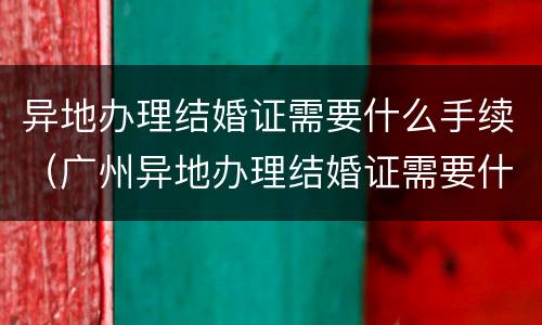 异地办理结婚证需要什么手续（广州异地办理结婚证需要什么手续）