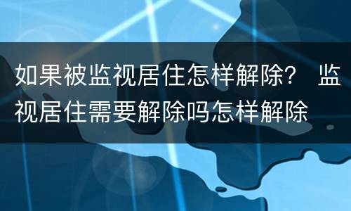 如果被监视居住怎样解除？ 监视居住需要解除吗怎样解除