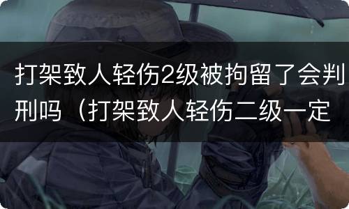 打架致人轻伤2级被拘留了会判刑吗（打架致人轻伤二级一定会被判刑吗）