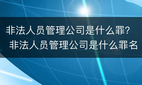 非法人员管理公司是什么罪？ 非法人员管理公司是什么罪名
