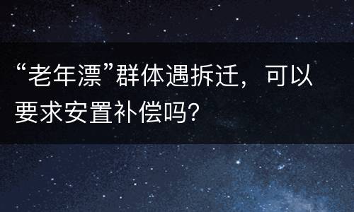 “老年漂”群体遇拆迁，可以要求安置补偿吗？