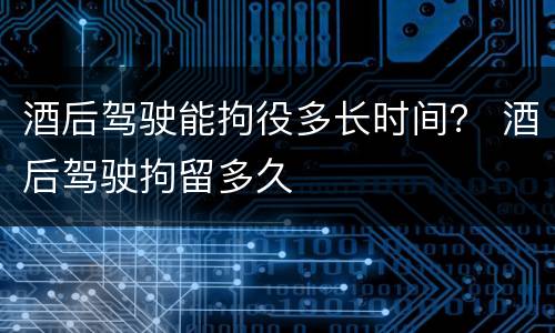 酒后驾驶能拘役多长时间？ 酒后驾驶拘留多久
