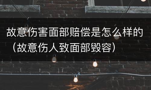 故意伤害面部赔偿是怎么样的（故意伤人致面部毁容）