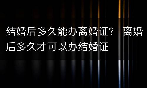 结婚后多久能办离婚证？ 离婚后多久才可以办结婚证