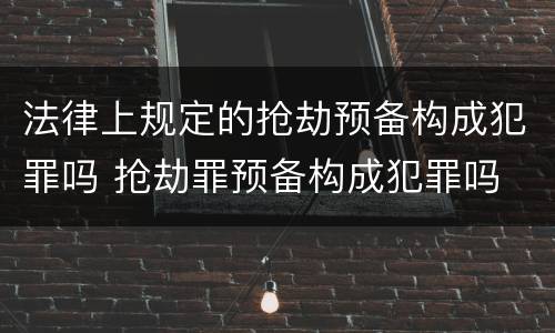 法律上规定的抢劫预备构成犯罪吗 抢劫罪预备构成犯罪吗