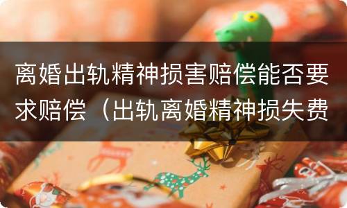 离婚出轨精神损害赔偿能否要求赔偿（出轨离婚精神损失费赔偿标准2020）