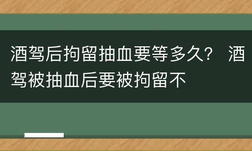 酒驾后拘留抽血要等多久？ 酒驾被抽血后要被拘留不