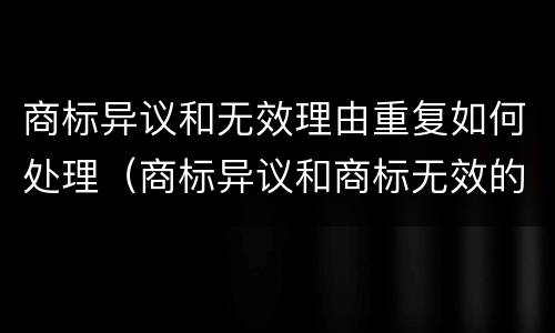 商标异议和无效理由重复如何处理（商标异议和商标无效的区别）