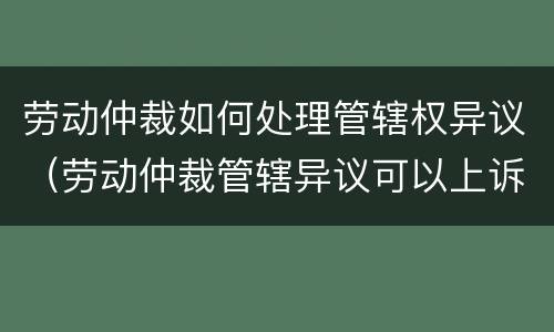 劳动仲裁如何处理管辖权异议（劳动仲裁管辖异议可以上诉吗）