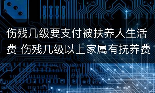 伤残几级要支付被扶养人生活费 伤残几级以上家属有抚养费