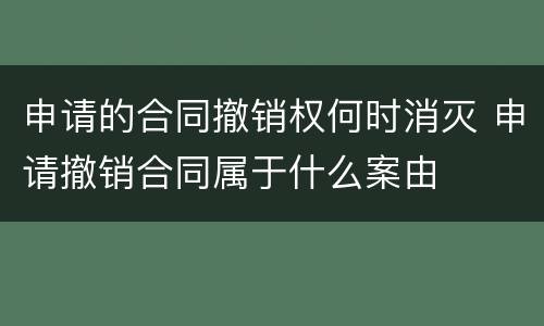申请的合同撤销权何时消灭 申请撤销合同属于什么案由