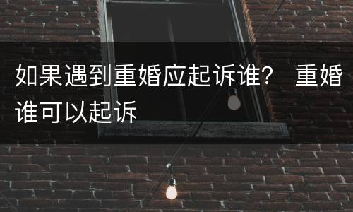 如果遇到重婚应起诉谁？ 重婚谁可以起诉