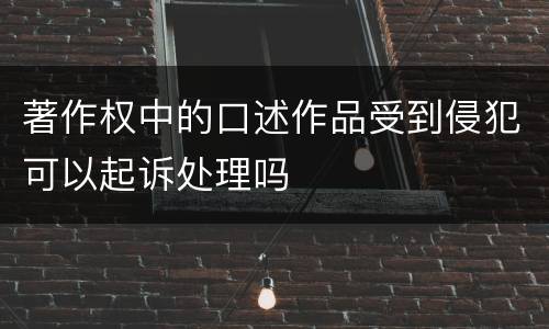 著作权中的口述作品受到侵犯可以起诉处理吗