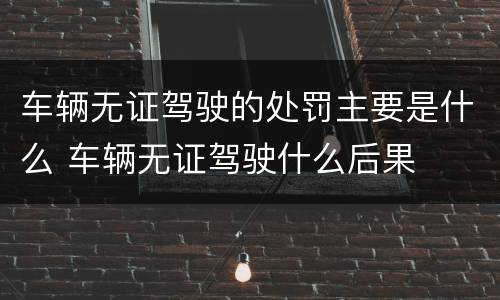 车辆无证驾驶的处罚主要是什么 车辆无证驾驶什么后果