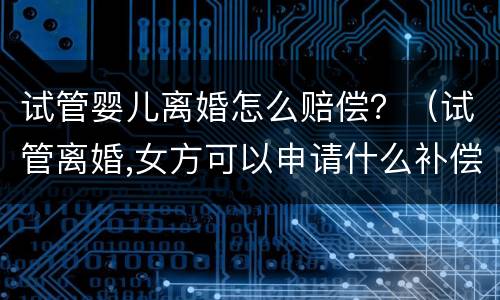 试管婴儿离婚怎么赔偿？（试管离婚,女方可以申请什么补偿）