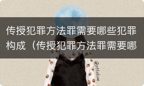 传授犯罪方法罪需要哪些犯罪构成（传授犯罪方法罪需要哪些犯罪构成）