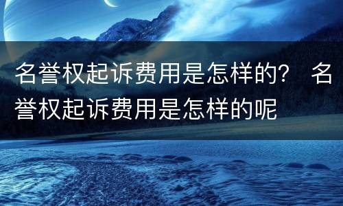 名誉权起诉费用是怎样的？ 名誉权起诉费用是怎样的呢