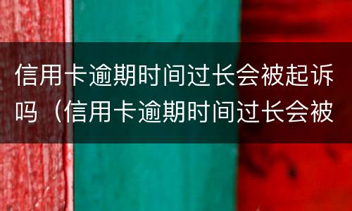 信用卡逾期时间过长会被起诉吗（信用卡逾期时间过长会被起诉吗怎么办）