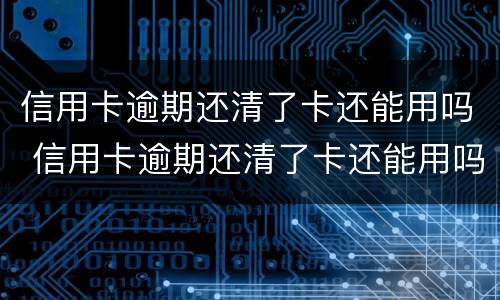 信用卡逾期还清了卡还能用吗 信用卡逾期还清了卡还能用吗怎么还