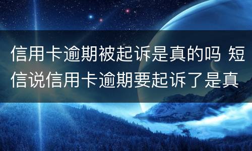 信用卡逾期被起诉是真的吗 短信说信用卡逾期要起诉了是真的吗