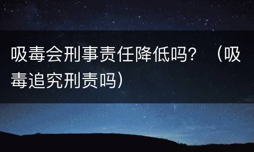 吸毒会刑事责任降低吗？（吸毒追究刑责吗）