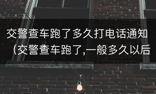 交警查车跑了多久打电话通知（交警查车跑了,一般多久以后联系车主）