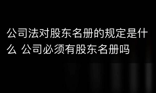 公司法对股东名册的规定是什么 公司必须有股东名册吗