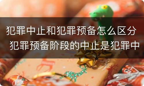 犯罪中止和犯罪预备怎么区分 犯罪预备阶段的中止是犯罪中止还是犯罪预备