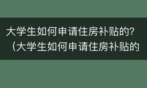 大学生如何申请住房补贴的？（大学生如何申请住房补贴的流程图）