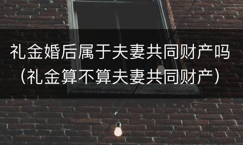 礼金婚后属于夫妻共同财产吗（礼金算不算夫妻共同财产）