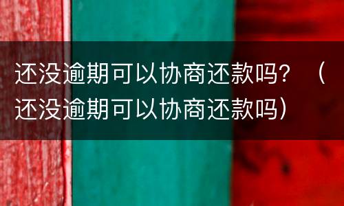 还没逾期可以协商还款吗？（还没逾期可以协商还款吗）