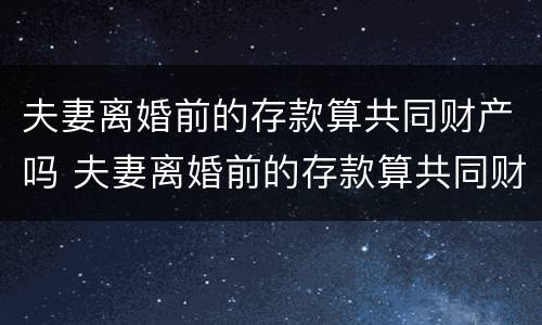 夫妻离婚前的存款算共同财产吗 夫妻离婚前的存款算共同财产吗