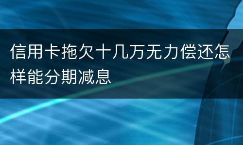 信用卡拖欠十几万无力偿还怎样能分期减息