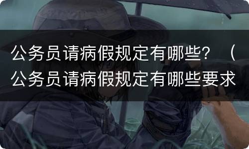 公务员请病假规定有哪些？（公务员请病假规定有哪些要求）