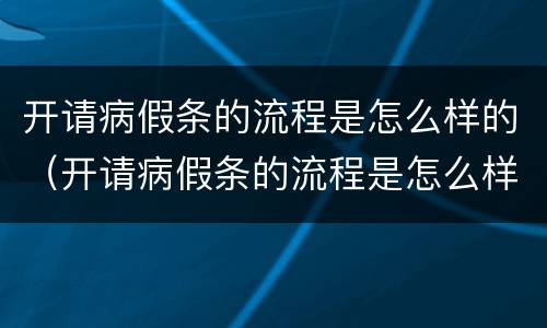 开请病假条的流程是怎么样的（开请病假条的流程是怎么样的呢）