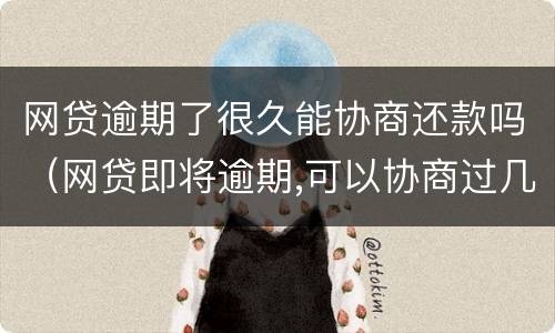 网贷逾期了很久能协商还款吗（网贷即将逾期,可以协商过几个月还吗?）
