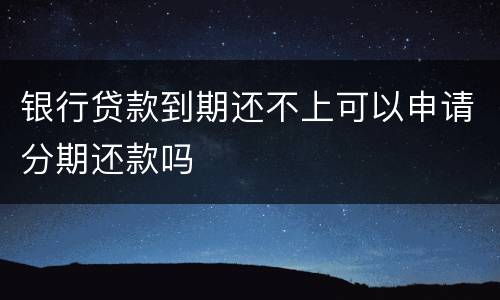 银行贷款到期还不上可以申请分期还款吗