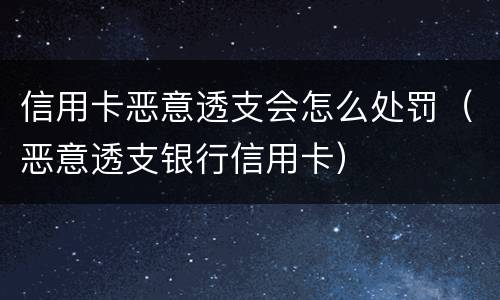 信用卡恶意透支会怎么处罚（恶意透支银行信用卡）