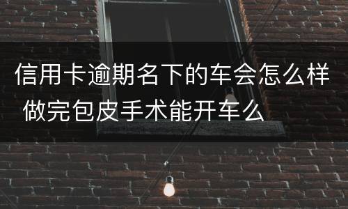 信用卡逾期名下的车会怎么样 做完包皮手术能开车么
